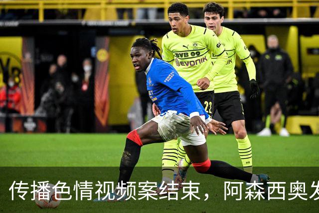 传播色情视频案结束，阿森西奥发文：无罪！一直相信正义终将伸张